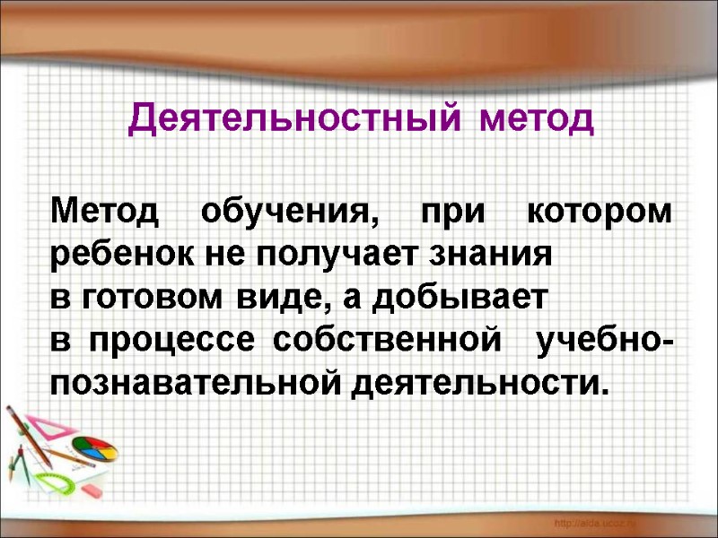 Деятельностный метод  Метод обучения, при котором ребенок не получает знания  в готовом